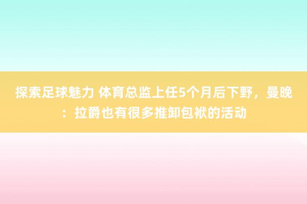 探索足球魅力 体育总监上任5个月后下野，曼晚：拉爵也有很多推卸包袱的活动