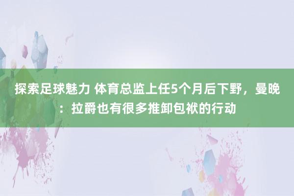 探索足球魅力 体育总监上任5个月后下野，曼晚：拉爵也有很多推卸包袱的行动