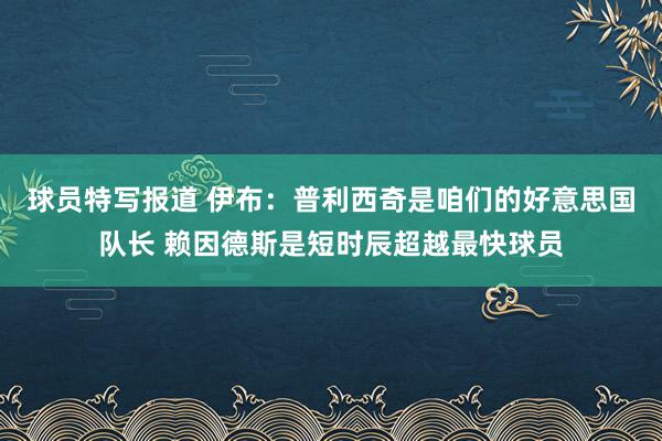 球员特写报道 伊布：普利西奇是咱们的好意思国队长 赖因德斯是短时辰超越最快球员