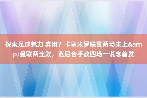 探索足球魅力 弃用？卡塞米罗联贯两场未上&曼联两连败，范尼合手教四场一说念首发