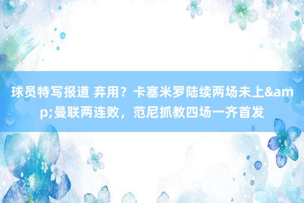 球员特写报道 弃用？卡塞米罗陆续两场未上&曼联两连败，范尼抓教四场一齐首发