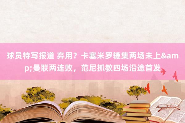 球员特写报道 弃用？卡塞米罗辘集两场未上&曼联两连败，范尼抓教四场沿途首发