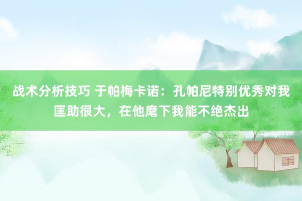 战术分析技巧 于帕梅卡诺：孔帕尼特别优秀对我匡助很大，在他麾下我能不绝杰出