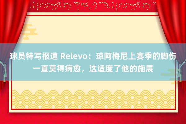 球员特写报道 Relevo：琼阿梅尼上赛季的脚伤一直莫得病愈，这适度了他的施展