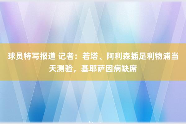 球员特写报道 记者：若塔、阿利森插足利物浦当天测验，基耶萨因病缺席