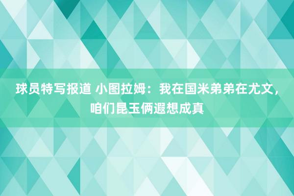 球员特写报道 小图拉姆：我在国米弟弟在尤文，咱们昆玉俩遐想成真