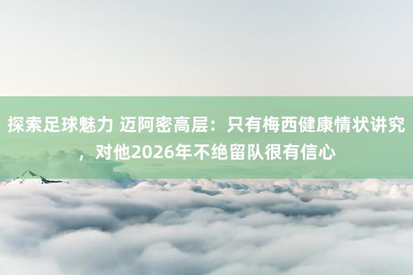 探索足球魅力 迈阿密高层：只有梅西健康情状讲究，对他2026年不绝留队很有信心