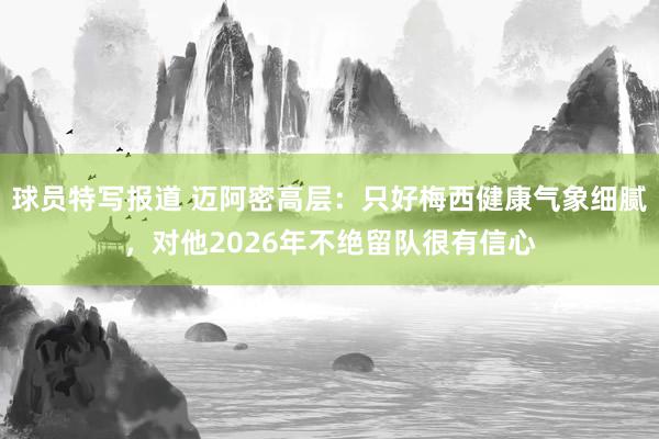 球员特写报道 迈阿密高层：只好梅西健康气象细腻，对他2026年不绝留队很有信心