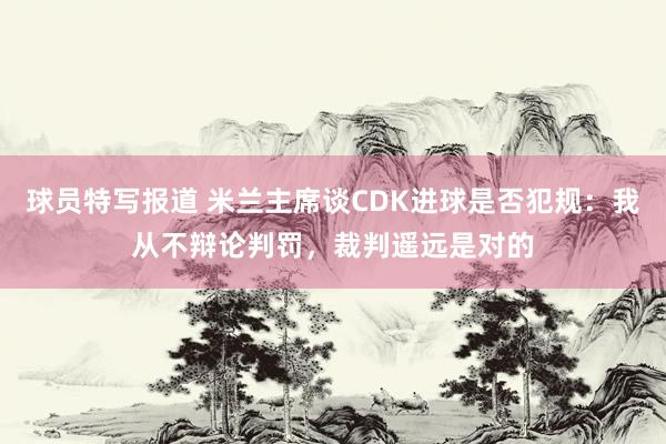 球员特写报道 米兰主席谈CDK进球是否犯规：我从不辩论判罚，裁判遥远是对的