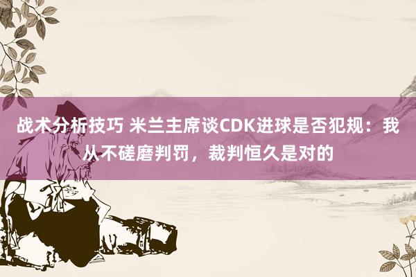 战术分析技巧 米兰主席谈CDK进球是否犯规：我从不磋磨判罚，裁判恒久是对的