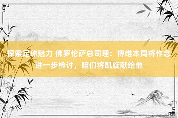 探索足球魅力 佛罗伦萨总司理：博维本周将作念进一步检讨，咱们将凯旋献给他