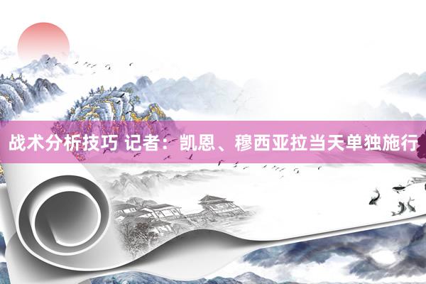 战术分析技巧 记者：凯恩、穆西亚拉当天单独施行