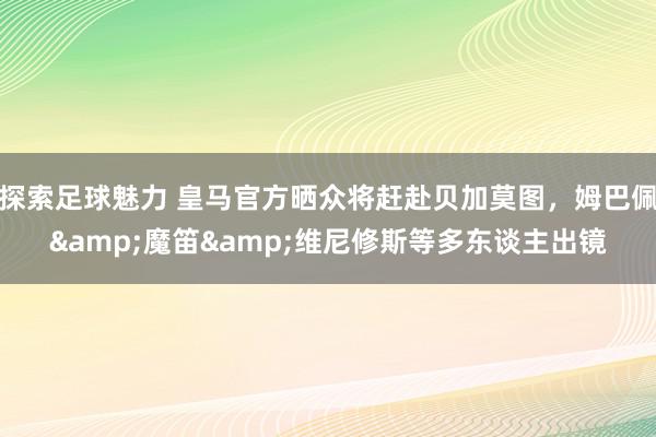 探索足球魅力 皇马官方晒众将赶赴贝加莫图，姆巴佩&魔笛&维尼修斯等多东谈主出镜