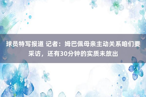 球员特写报道 记者：姆巴佩母亲主动关系咱们要采访，还有30分钟的实质未放出