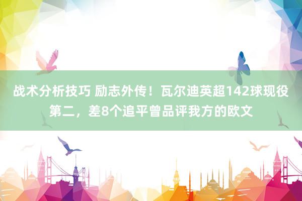 战术分析技巧 励志外传！瓦尔迪英超142球现役第二，差8个追平曾品评我方的欧文