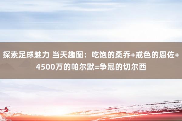 探索足球魅力 当天趣图：吃饱的桑乔+戒色的恩佐+4500万的帕尔默=争冠的切尔西