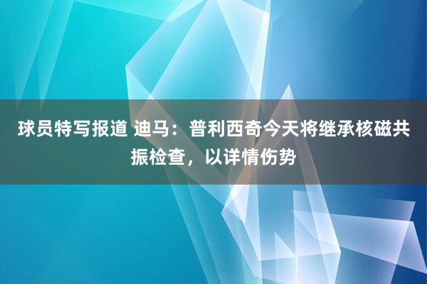 球员特写报道 迪马：普利西奇今天将继承核磁共振检查，以详情伤势