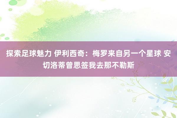 探索足球魅力 伊利西奇：梅罗来自另一个星球 安切洛蒂曾思签我去那不勒斯