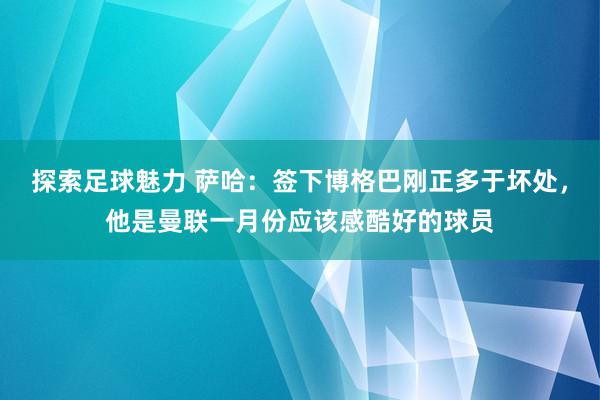 探索足球魅力 萨哈：签下博格巴刚正多于坏处，他是曼联一月份应该感酷好的球员