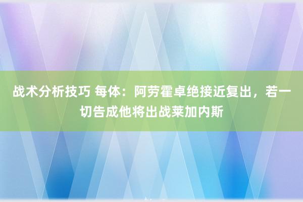 战术分析技巧 每体：阿劳霍卓绝接近复出，若一切告成他将出战莱加内斯