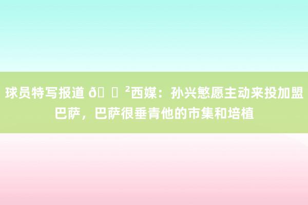 球员特写报道 😲西媒：孙兴慜愿主动来投加盟巴萨，巴萨很垂青他的市集和培植