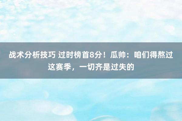 战术分析技巧 过时榜首8分！瓜帅：咱们得熬过这赛季，一切齐是过失的