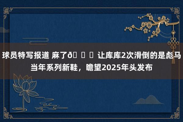 球员特写报道 麻了😂让库库2次滑倒的是彪马当年系列新鞋，瞻望2025年头发布