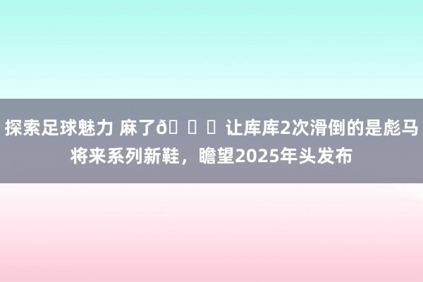 探索足球魅力 麻了😂让库库2次滑倒的是彪马将来系列新鞋，瞻望2025年头发布