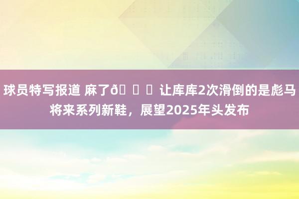 球员特写报道 麻了😂让库库2次滑倒的是彪马将来系列新鞋，展望2025年头发布