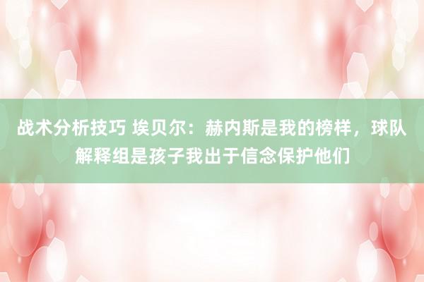 战术分析技巧 埃贝尔：赫内斯是我的榜样，球队解释组是孩子我出于信念保护他们