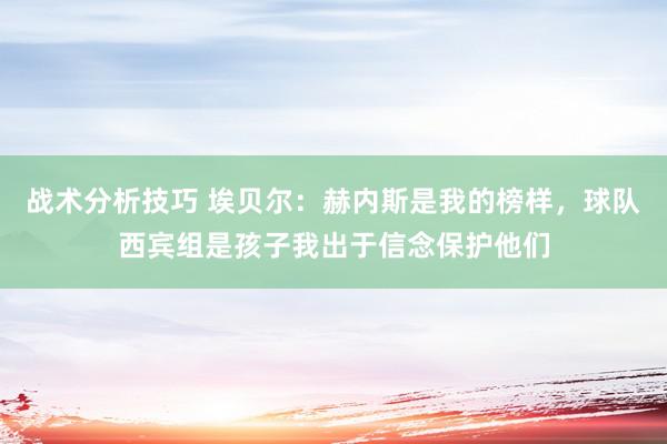 战术分析技巧 埃贝尔：赫内斯是我的榜样，球队西宾组是孩子我出于信念保护他们