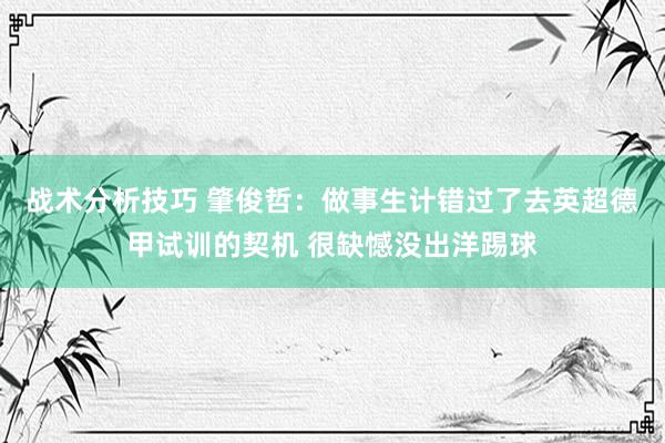 战术分析技巧 肇俊哲：做事生计错过了去英超德甲试训的契机 很缺憾没出洋踢球