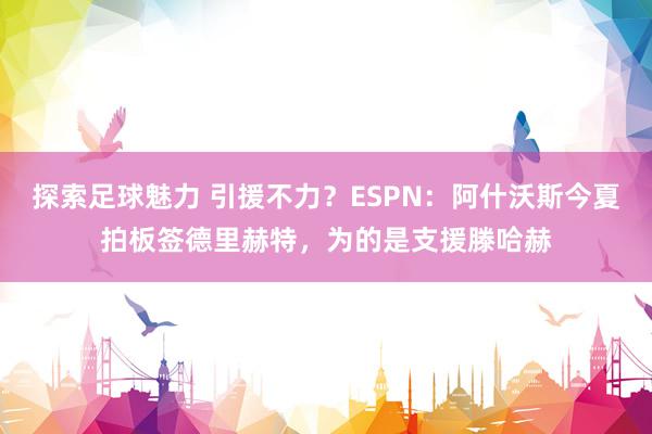 探索足球魅力 引援不力？ESPN：阿什沃斯今夏拍板签德里赫特，为的是支援滕哈赫