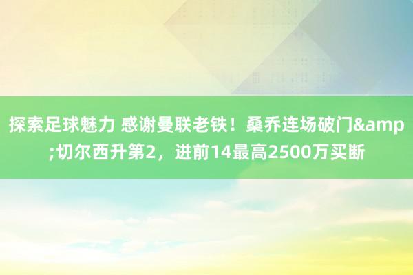 探索足球魅力 感谢曼联老铁！桑乔连场破门&切尔西升第2，进前14最高2500万买断