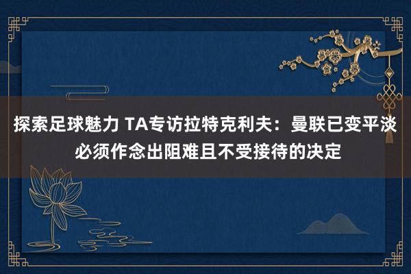 探索足球魅力 TA专访拉特克利夫：曼联已变平淡 必须作念出阻难且不受接待的决定