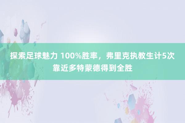 探索足球魅力 100%胜率，弗里克执教生计5次靠近多特蒙德得到全胜