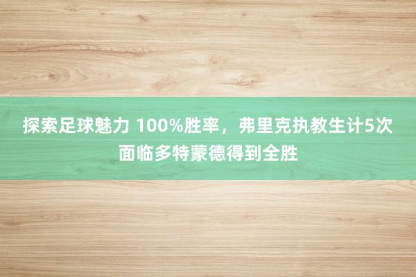 探索足球魅力 100%胜率，弗里克执教生计5次面临多特蒙德得到全胜