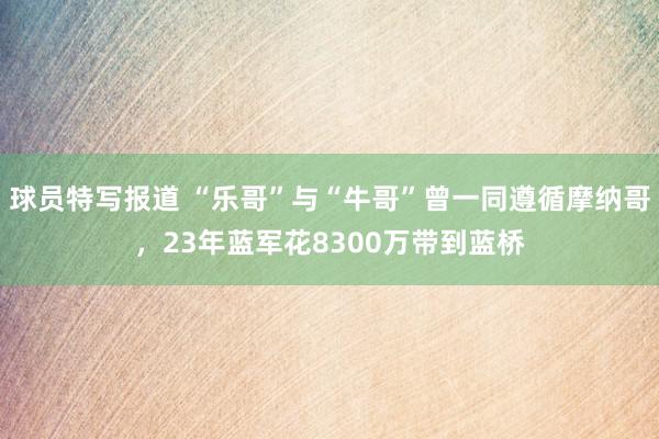 球员特写报道 “乐哥”与“牛哥”曾一同遵循摩纳哥，23年蓝军花8300万带到蓝桥