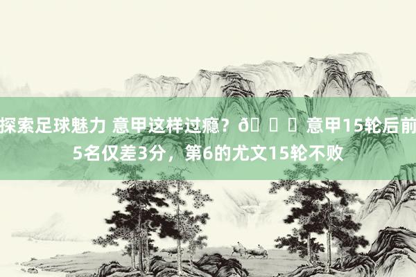 探索足球魅力 意甲这样过瘾？😏意甲15轮后前5名仅差3分，第6的尤文15轮不败