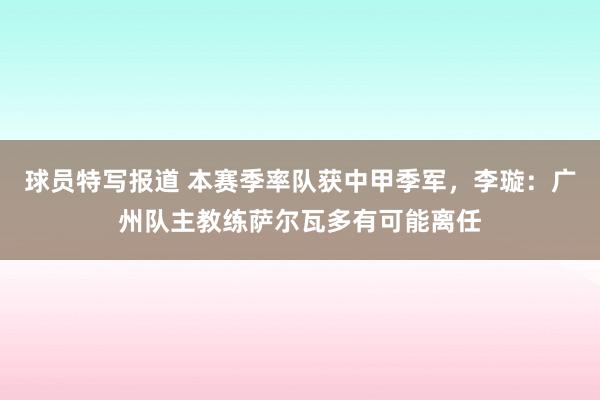 球员特写报道 本赛季率队获中甲季军，李璇：广州队主教练萨尔瓦多有可能离任