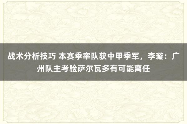 战术分析技巧 本赛季率队获中甲季军，李璇：广州队主考验萨尔瓦多有可能离任