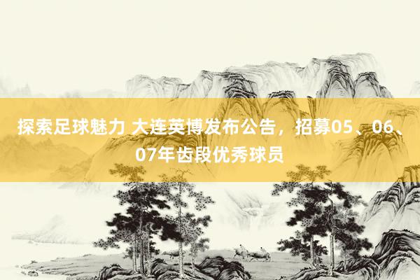 探索足球魅力 大连英博发布公告，招募05、06、07年齿段优秀球员