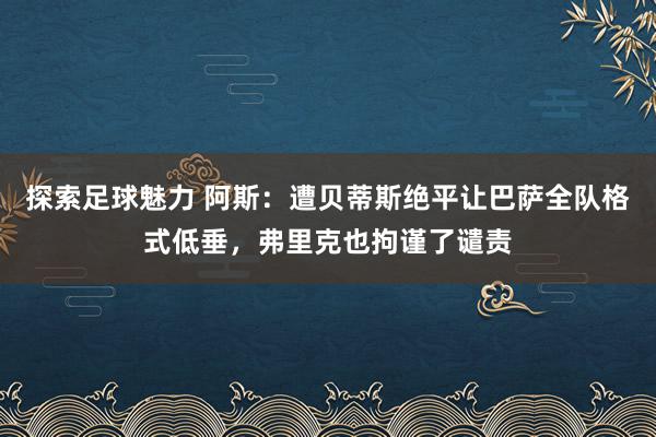 探索足球魅力 阿斯：遭贝蒂斯绝平让巴萨全队格式低垂，弗里克也拘谨了谴责