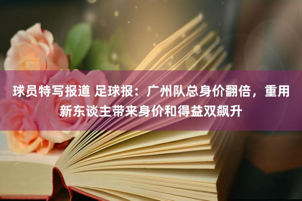 球员特写报道 足球报：广州队总身价翻倍，重用新东谈主带来身价和得益双飙升