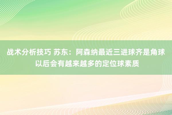 战术分析技巧 苏东：阿森纳最近三进球齐是角球 以后会有越来越多的定位球素质