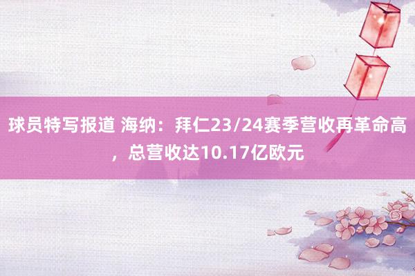 球员特写报道 海纳：拜仁23/24赛季营收再革命高，总营收达10.17亿欧元