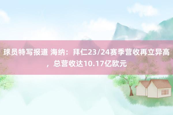 球员特写报道 海纳：拜仁23/24赛季营收再立异高，总营收达10.17亿欧元