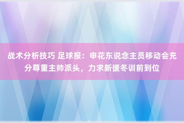 战术分析技巧 足球报：申花东说念主员移动会充分尊重主帅派头，力求新援冬训前到位