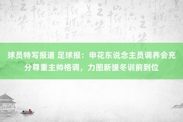 球员特写报道 足球报：申花东说念主员调养会充分尊重主帅格调，力图新援冬训前到位