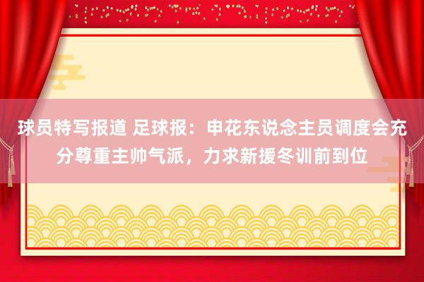 球员特写报道 足球报：申花东说念主员调度会充分尊重主帅气派，力求新援冬训前到位